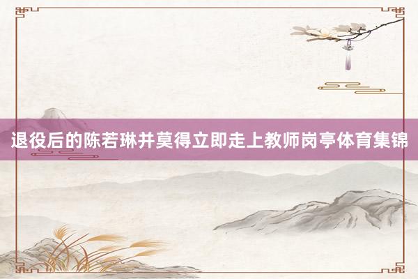 退役后的陈若琳并莫得立即走上教师岗亭体育集锦