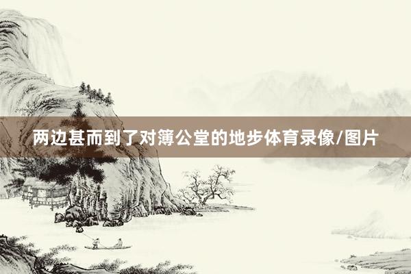 两边甚而到了对簿公堂的地步体育录像/图片