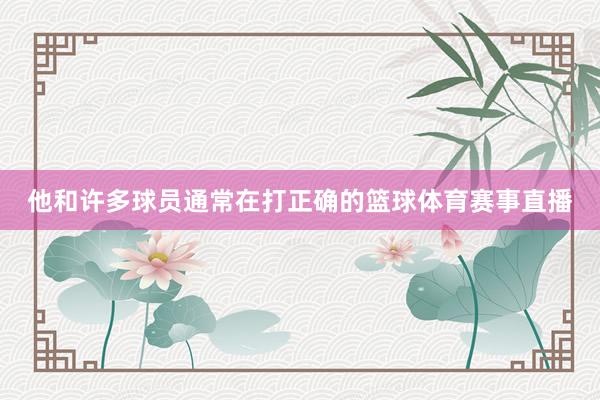 他和许多球员通常在打正确的篮球体育赛事直播