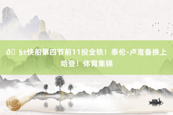 🧱快船第四节前11投全铁！泰伦-卢准备换上哈登！体育集锦