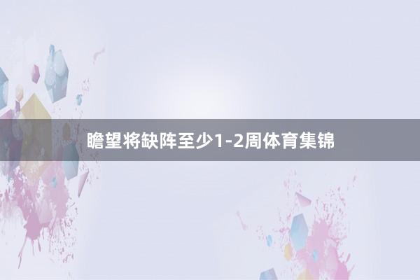 瞻望将缺阵至少1-2周体育集锦
