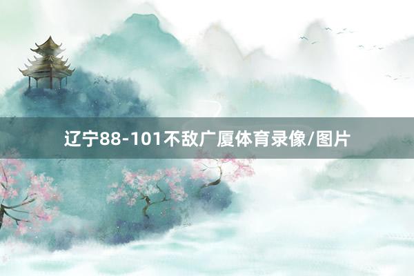 辽宁88-101不敌广厦体育录像/图片