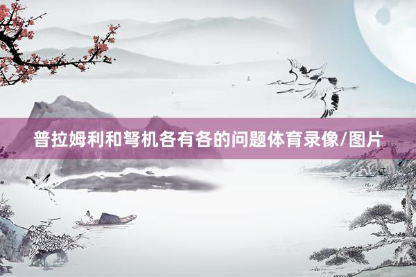 普拉姆利和弩机各有各的问题体育录像/图片