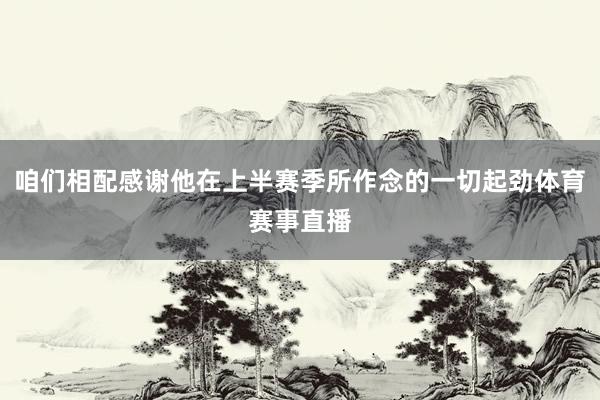 咱们相配感谢他在上半赛季所作念的一切起劲体育赛事直播