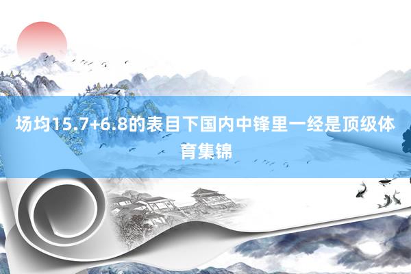 场均15.7+6.8的表目下国内中锋里一经是顶级体育集锦