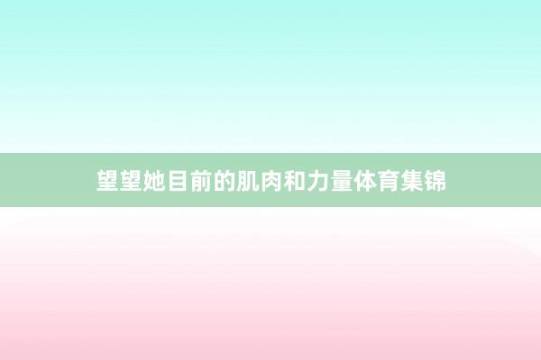 望望她目前的肌肉和力量体育集锦