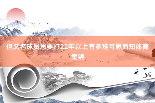 但又名球员思要打22年以上有多难可思而知体育集锦