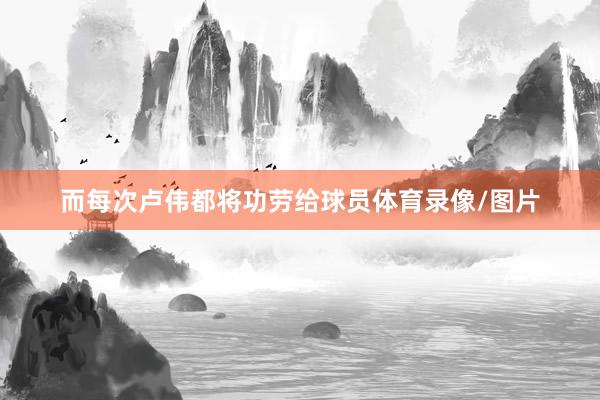 而每次卢伟都将功劳给球员体育录像/图片