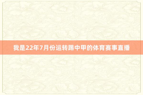 我是22年7月份运转踢中甲的体育赛事直播