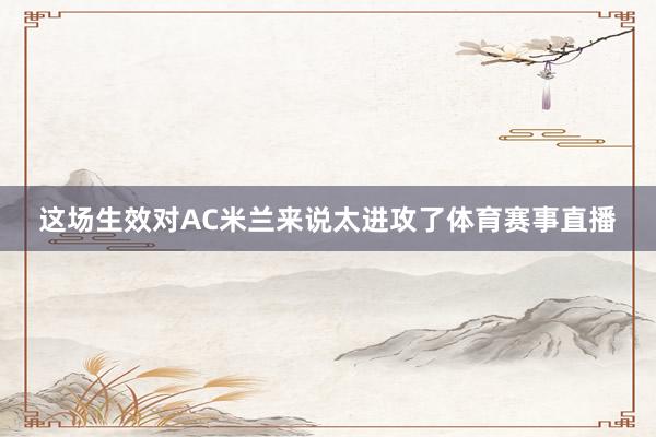 这场生效对AC米兰来说太进攻了体育赛事直播