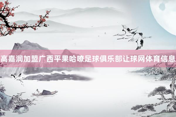 高嘉润加盟广西平果哈嘹足球俱乐部让球网体育信息
