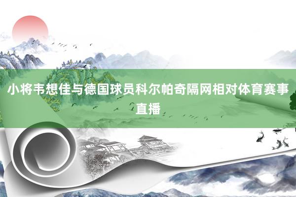 小将韦想佳与德国球员科尔帕奇隔网相对体育赛事直播