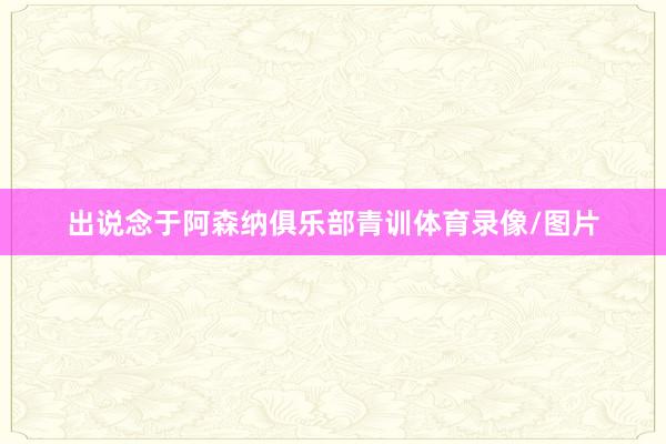 出说念于阿森纳俱乐部青训体育录像/图片