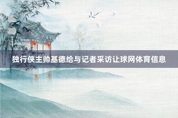 独行侠主帅基德给与记者采访让球网体育信息
