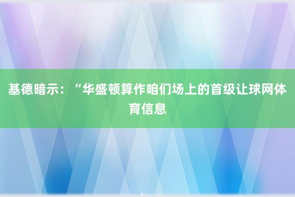基德暗示：“华盛顿算作咱们场上的首级让球网体育信息