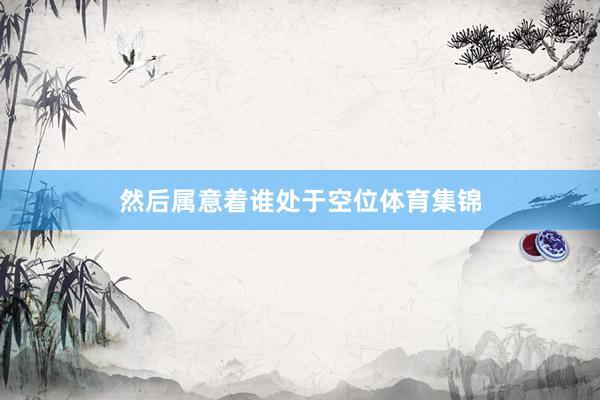 然后属意着谁处于空位体育集锦