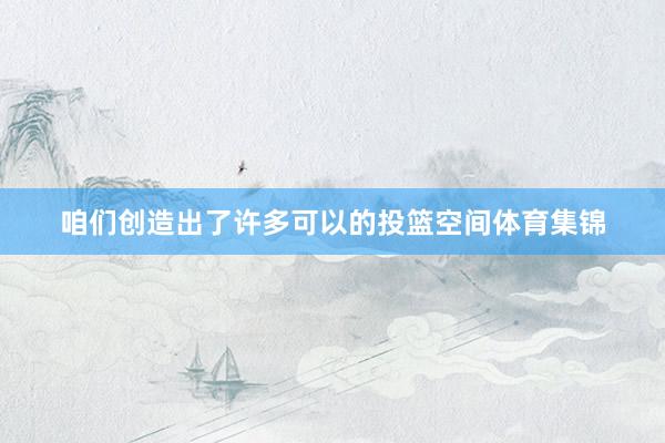 咱们创造出了许多可以的投篮空间体育集锦