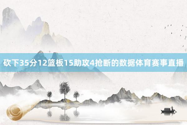 砍下35分12篮板15助攻4抢断的数据体育赛事直播