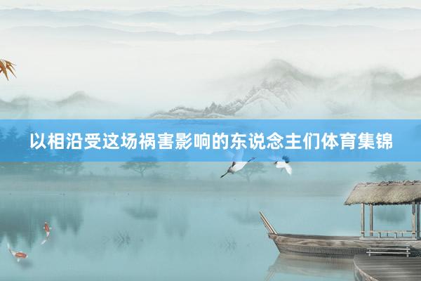 以相沿受这场祸害影响的东说念主们体育集锦