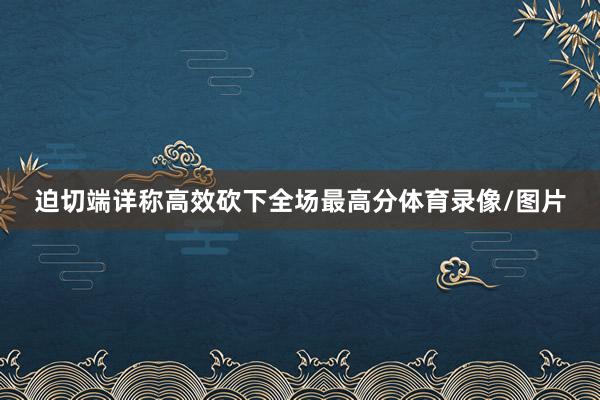 迫切端详称高效砍下全场最高分体育录像/图片