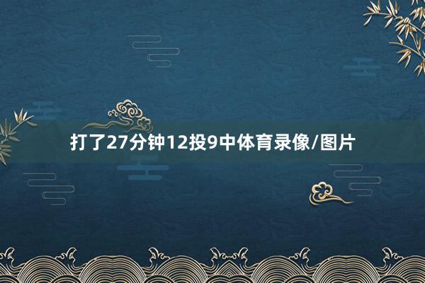 打了27分钟12投9中体育录像/图片