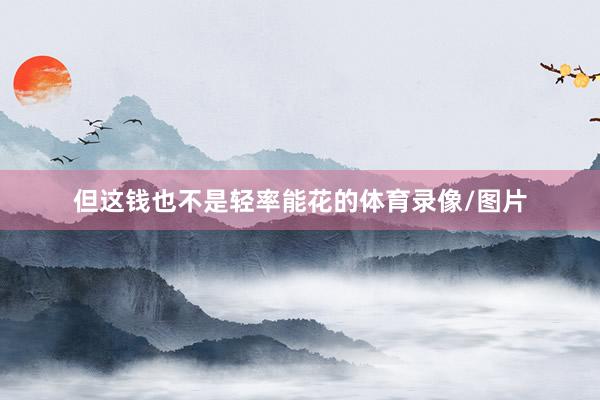 但这钱也不是轻率能花的体育录像/图片
