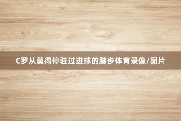 C罗从莫得停驻过进球的脚步体育录像/图片