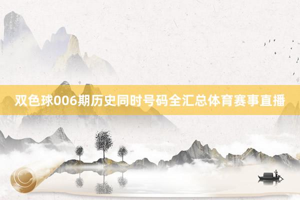 双色球006期历史同时号码全汇总体育赛事直播