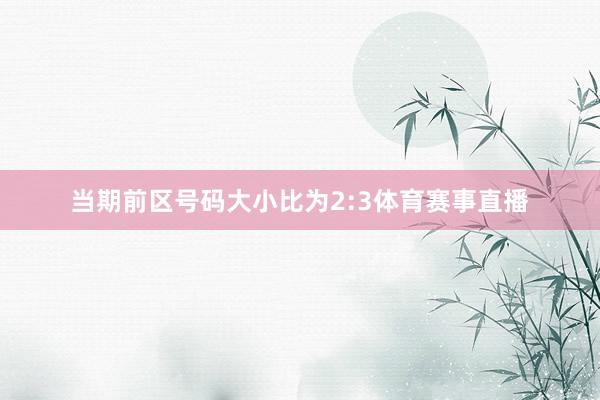 当期前区号码大小比为2:3体育赛事直播