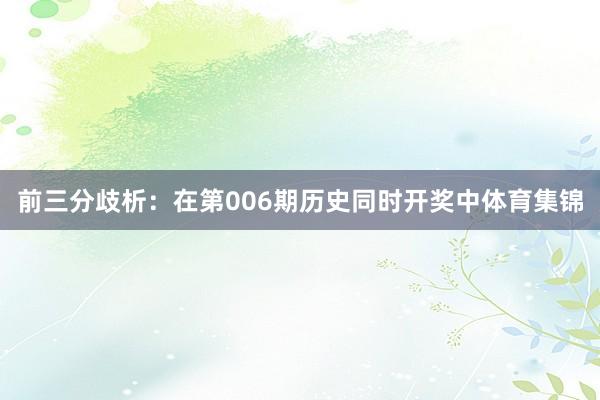 前三分歧析：在第006期历史同时开奖中体育集锦