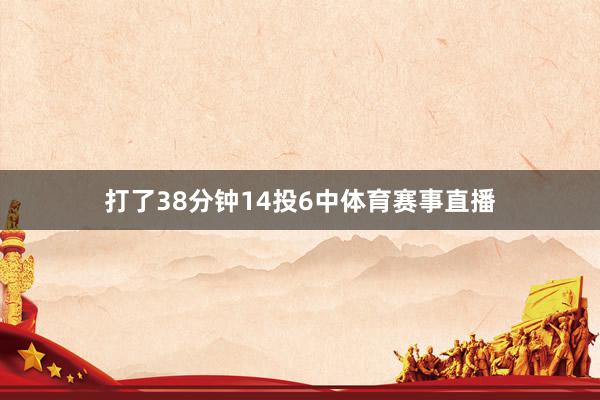 打了38分钟14投6中体育赛事直播