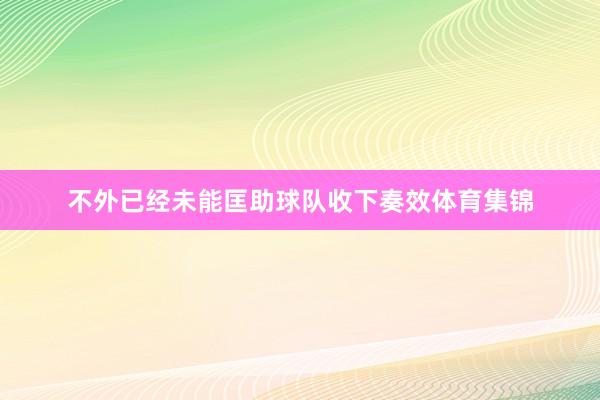 不外已经未能匡助球队收下奏效体育集锦