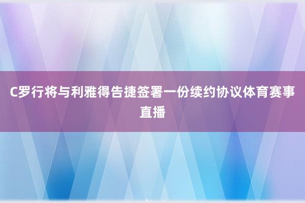 C罗行将与利雅得告捷签署一份续约协议体育赛事直播