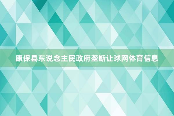 康保县东说念主民政府垄断让球网体育信息
