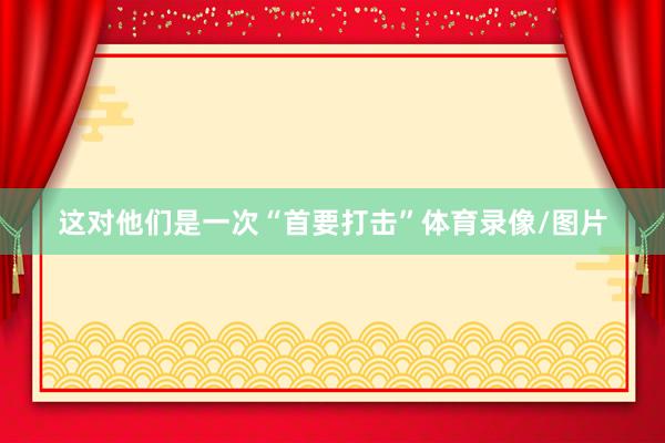 这对他们是一次“首要打击”体育录像/图片