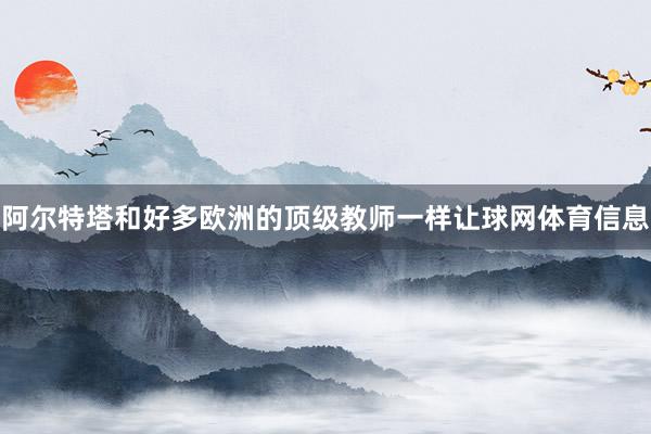 阿尔特塔和好多欧洲的顶级教师一样让球网体育信息
