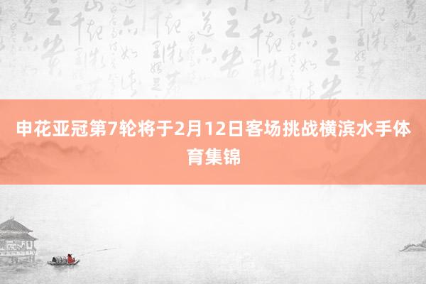 申花亚冠第7轮将于2月12日客场挑战横滨水手体育集锦