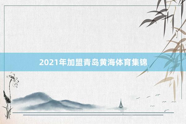 2021年加盟青岛黄海体育集锦