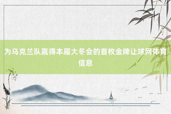 为乌克兰队赢得本届大冬会的首枚金牌让球网体育信息