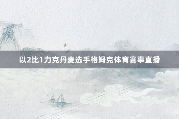 以2比1力克丹麦选手格姆克体育赛事直播