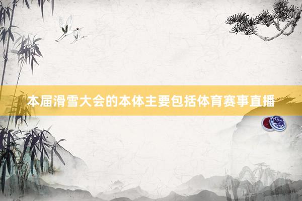 本届滑雪大会的本体主要包括体育赛事直播