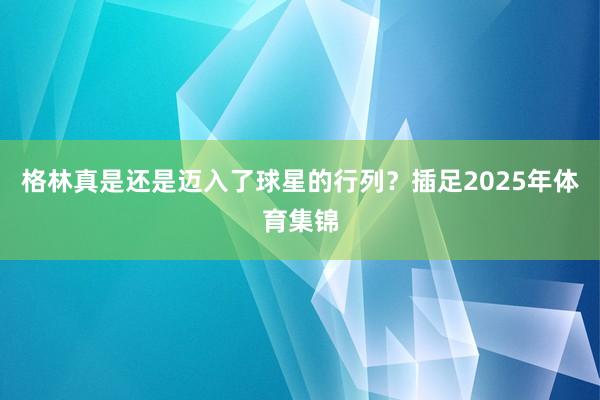 格林真是还是迈入了球星的行列？插足2025年体育集锦