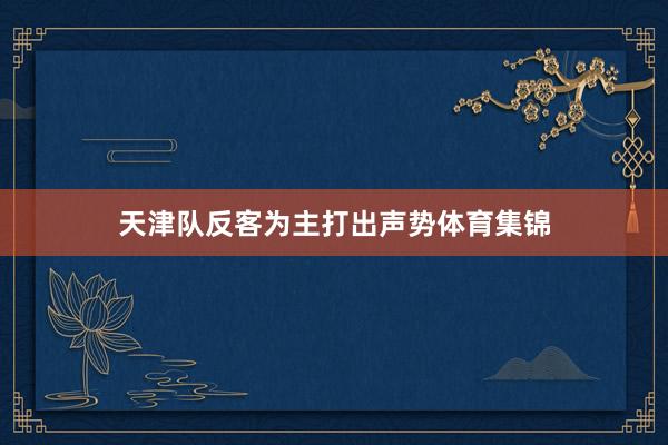 天津队反客为主打出声势体育集锦
