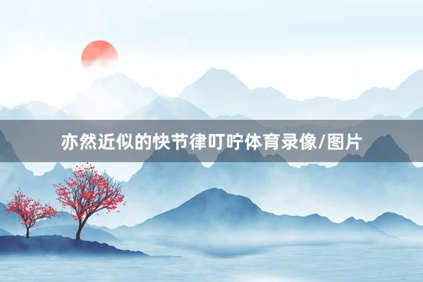 亦然近似的快节律叮咛体育录像/图片