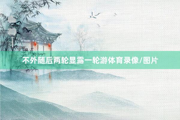 不外随后两轮显露一轮游体育录像/图片
