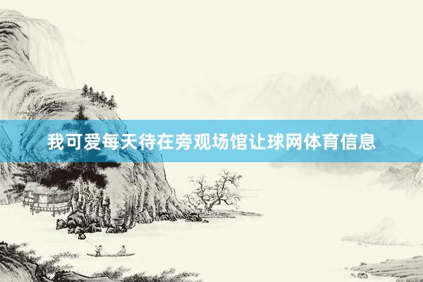 我可爱每天待在旁观场馆让球网体育信息