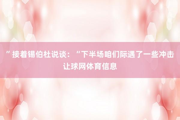 ”接着锡伯杜说谈：“下半场咱们际遇了一些冲击让球网体育信息