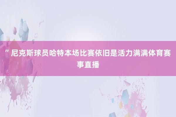 ”尼克斯球员哈特本场比赛依旧是活力满满体育赛事直播