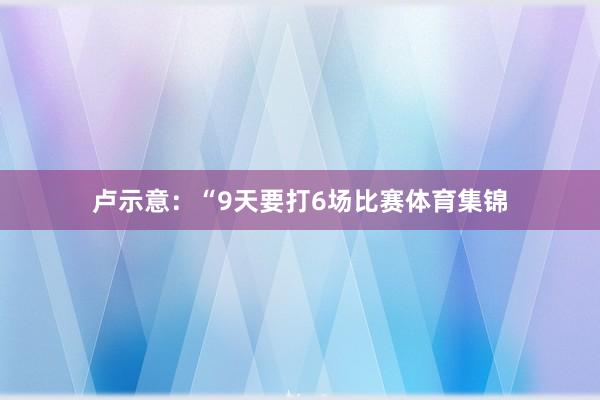 卢示意：“9天要打6场比赛体育集锦