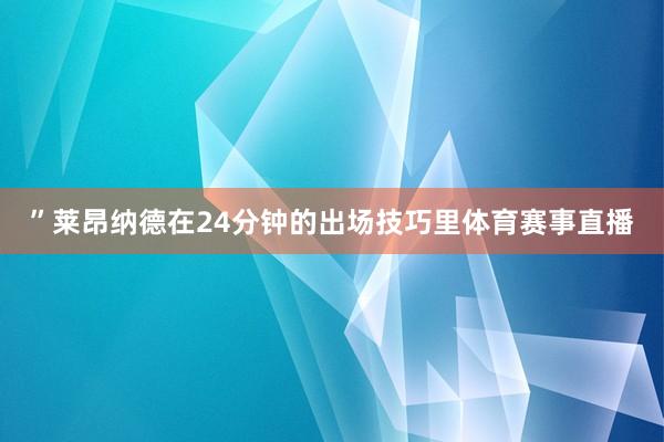 ”莱昂纳德在24分钟的出场技巧里体育赛事直播